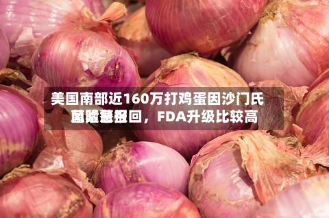 美国南部近160万打鸡蛋因沙门氏菌紧急召回，FDA升级比较高风险警报-第2张图片