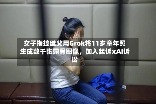 女子指控继父用Grok将11岁童年照生成数千张露骨图像	，加入起诉xAI诉讼-第3张图片