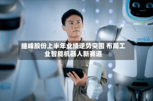 继峰股份上半年业绩逆势突围 布局工业智能机器人新赛道-第2张图片