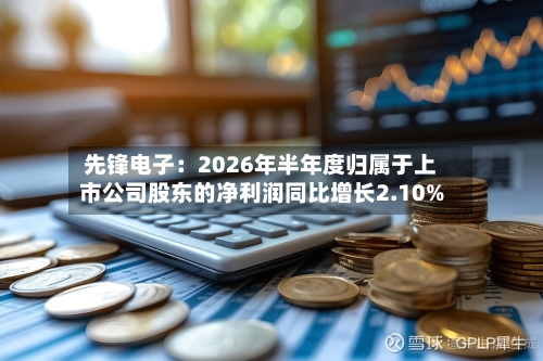 先锋电子：2026年半年度归属于上市公司股东的净利润同比增长2.10%-第2张图片