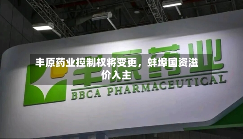 丰原药业控制权将变更，蚌埠国资溢价入主