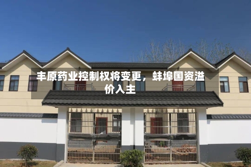 丰原药业控制权将变更，蚌埠国资溢价入主-第2张图片