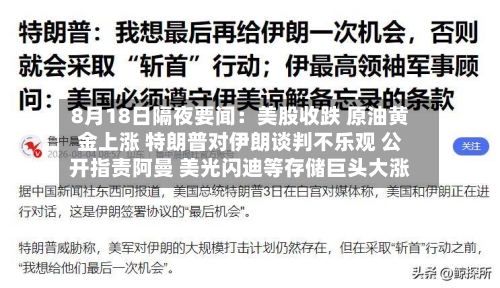 8月18日隔夜要闻：美股收跌 原油黄金上涨 特朗普对伊朗谈判不乐观 公开指责阿曼 美光闪迪等存储巨头大涨-第3张图片