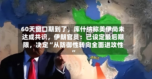 60天窗口期到了，库什纳称美伊尚未达成共识，伊朗官员：已设定最后期限	，决定“从防御性转向全面进攻性	”-第2张图片