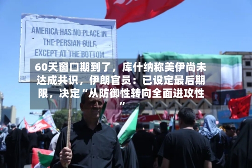 60天窗口期到了，库什纳称美伊尚未达成共识，伊朗官员：已设定最后期限	，决定“从防御性转向全面进攻性”-第3张图片