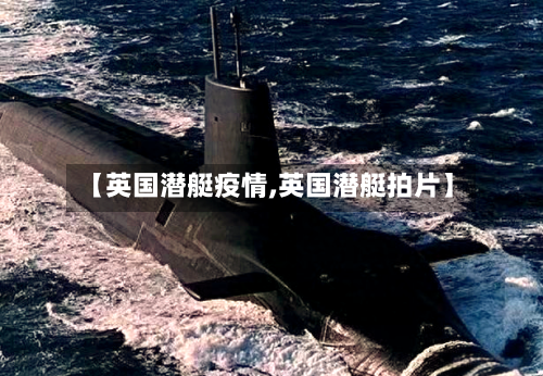 【英国潜艇疫情,英国潜艇拍片】-第2张图片
