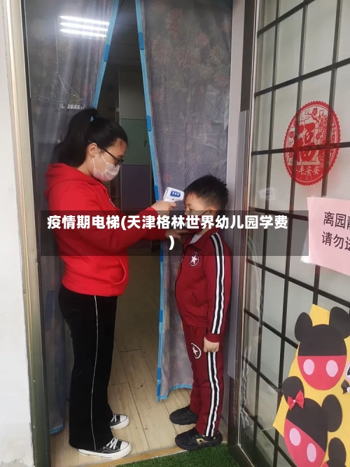 疫情期电梯(天津格林世界幼儿园学费)-第2张图片
