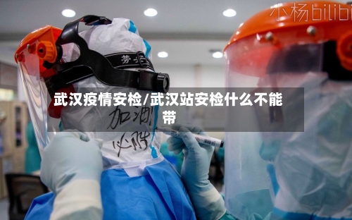 武汉疫情安检/武汉站安检什么不能带