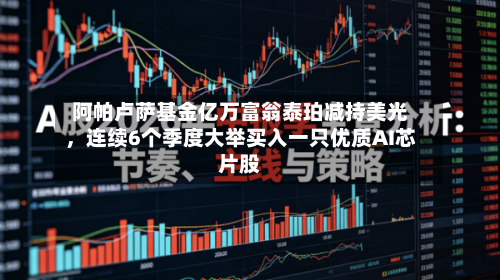 阿帕卢萨基金亿万富翁泰珀减持美光，连续6个季度大举买入一只优质AI芯片股-第2张图片