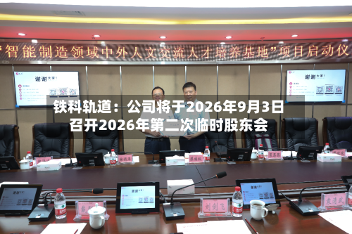 铁科轨道：公司将于2026年9月3日召开2026年第二次临时股东会