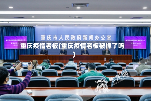 重庆疫情老板(重庆疫情老板被抓了吗)