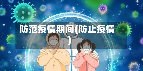 防范疫情期间(防止疫情)-第2张图片