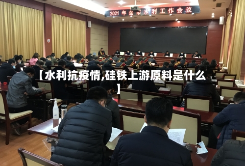 【水利抗疫情,硅铁上游原料是什么】-第3张图片