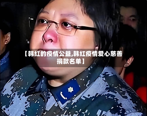 【韩红的疫情公益,韩红疫情爱心慈善捐款名单】-第3张图片