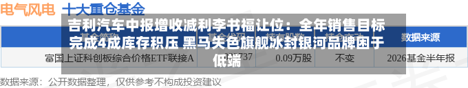 吉利汽车中报增收减利李书福让位:全年销售目标完成4成库存积压 黑马失色旗舰冰封银河品牌困于低端-第3张图片