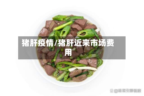 猪肝疫情/猪肝近来市场费用-第2张图片