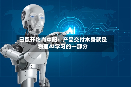 日冕开物肖中阳：产品交付本身就是物理AI学习的一部分-第2张图片