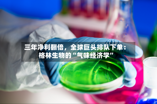 三年净利翻倍	，全球巨头排队下单：格林生物的“气味经济学”-第3张图片