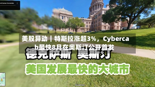 美股异动｜特斯拉涨超3%，Cybercab最快8月在奥斯汀公开首发