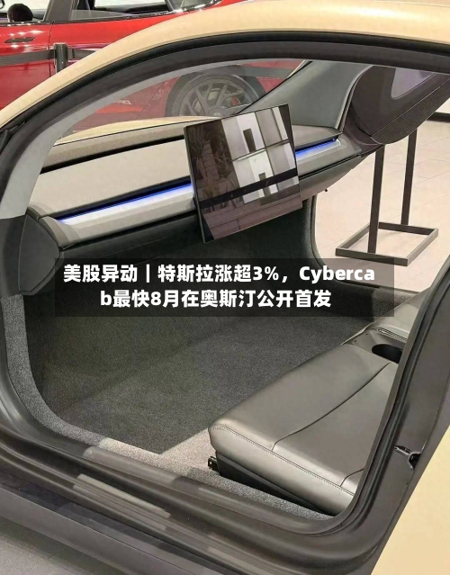 美股异动｜特斯拉涨超3%，Cybercab最快8月在奥斯汀公开首发-第3张图片