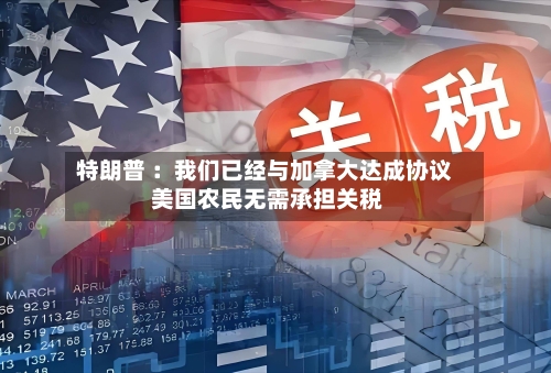 特朗普 ：我们已经与加拿大达成协议 美国农民无需承担关税