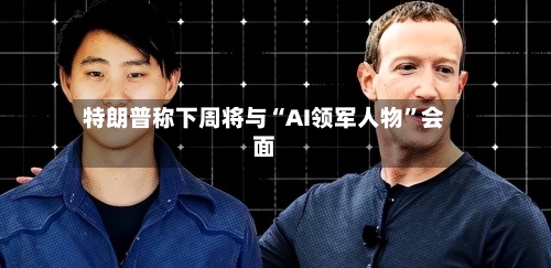 特朗普称下周将与“AI领军人物”会面