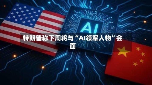 特朗普称下周将与“AI领军人物”会面-第3张图片