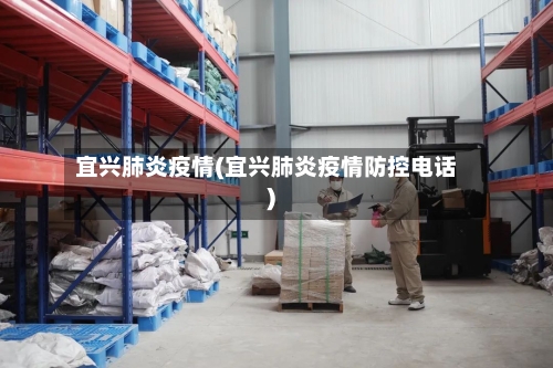 宜兴肺炎疫情(宜兴肺炎疫情防控电话)