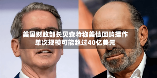 美国财政部长贝森特称美债回购操作单次规模可能超过40亿美元