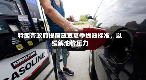 特朗普政府提前放宽夏季燃油标准，以缓解油价压力-第2张图片
