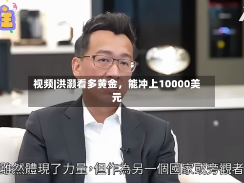 视频|洪灏看多黄金，能冲上10000美元