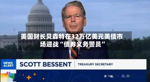 美国财长贝森特在32万亿美元美债市场迎战“债券义务警员”-第2张图片
