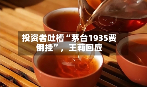 投资者吐槽“茅台1935费用倒挂”	，王莉回应-第2张图片