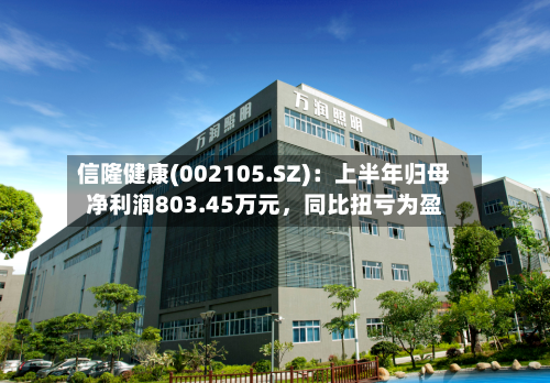 信隆健康(002105.SZ)：上半年归母净利润803.45万元，同比扭亏为盈-第2张图片