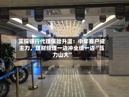 实探银行代理保险升温：中年客户成主力，理财经理一边冲业绩一边“压力山大”