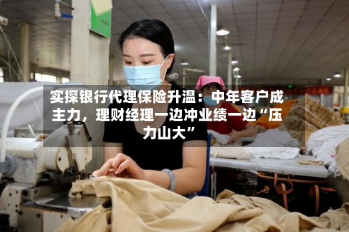 实探银行代理保险升温：中年客户成主力	，理财经理一边冲业绩一边“压力山大	”-第2张图片