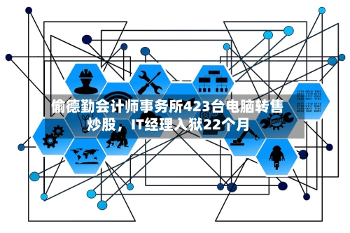 偷德勤会计师事务所423台电脑转售炒股，IT经理入狱22个月-第2张图片