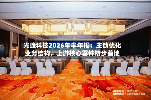 光峰科技2026年半年报：主动优化业务结构，上游核心器件初步落地-第2张图片