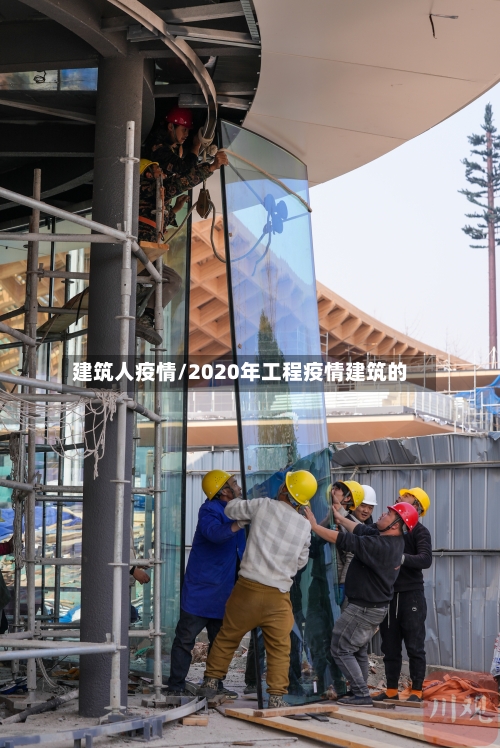 建筑人疫情/2020年工程疫情建筑的-第3张图片