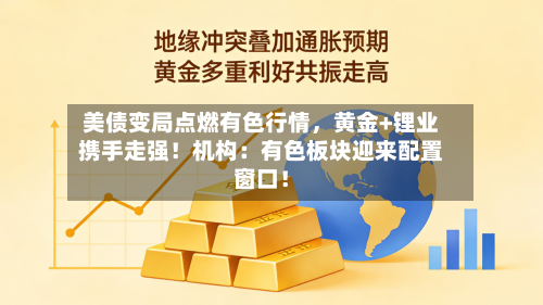美债变局点燃有色行情，黄金+锂业携手走强！机构：有色板块迎来配置窗口！