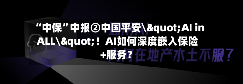 “中保”中报②中国平安\"AI in ALL\"！AI如何深度嵌入保险+服务？-第2张图片