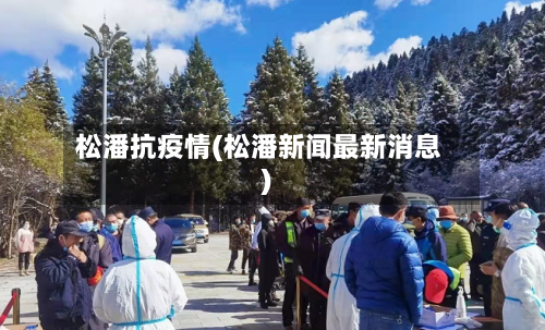 松潘抗疫情(松潘新闻最新消息)