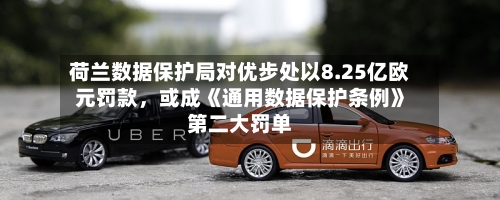荷兰数据保护局对优步处以8.25亿欧元罚款，或成《通用数据保护条例》第二大罚单-第2张图片