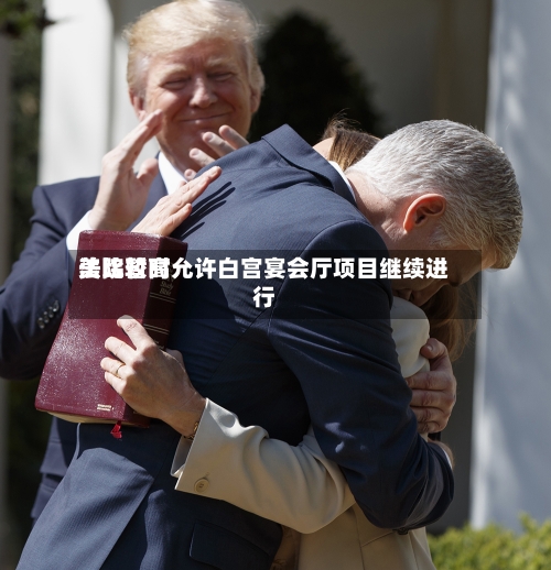 美比较高法院暂时允许白宫宴会厅项目继续进行