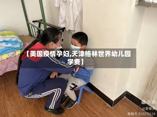 【美国疫情孕妇,天津格林世界幼儿园学费】