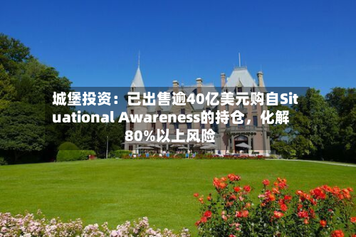 城堡投资：已出售逾40亿美元购自Situational Awareness的持仓，化解80%以上风险-第2张图片