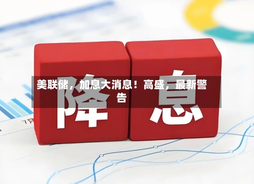 美联储，加息大消息！高盛，最新警告
