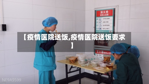 【疫情医院送饭,疫情医院送饭要求】-第3张图片