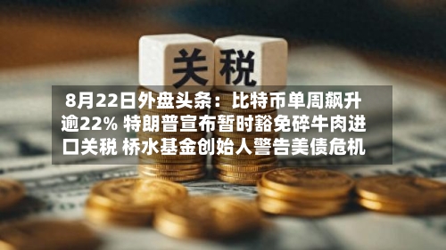 8月22日外盘头条：比特币单周飙升逾22% 特朗普宣布暂时豁免碎牛肉进口关税 桥水基金创始人警告美债危机
