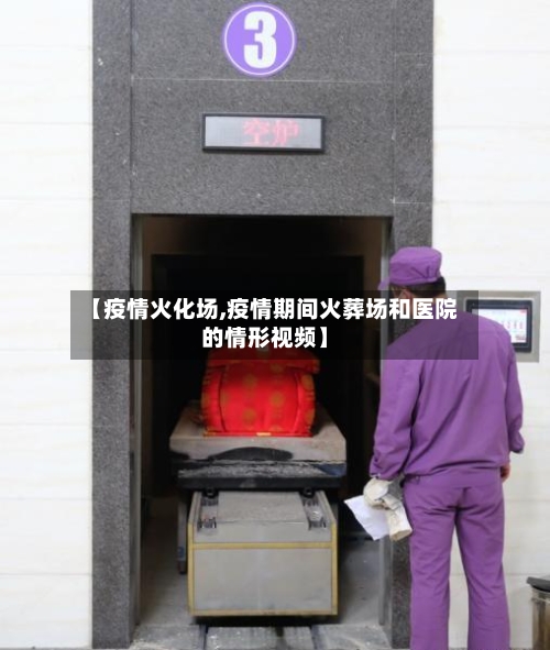 【疫情火化场,疫情期间火葬场和医院的情形视频】